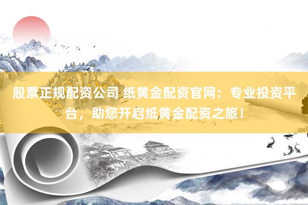 股票正规配资公司 纸黄金配资官网：专业投资平台，助您开启纸黄金配资之旅！