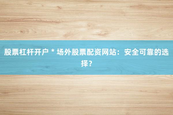 股票杠杆开户 * 场外股票配资网站：安全可靠的选择？