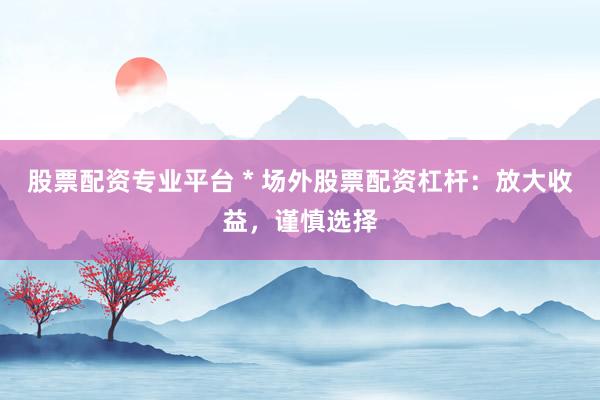股票配资专业平台 * 场外股票配资杠杆：放大收益，谨慎选择