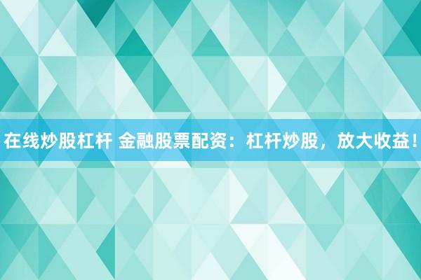 在线炒股杠杆 金融股票配资：杠杆炒股，放大收益！
