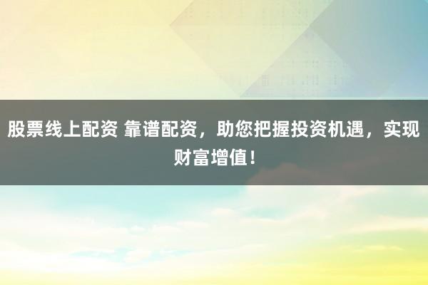 股票线上配资 靠谱配资，助您把握投资机遇，实现财富增值！
