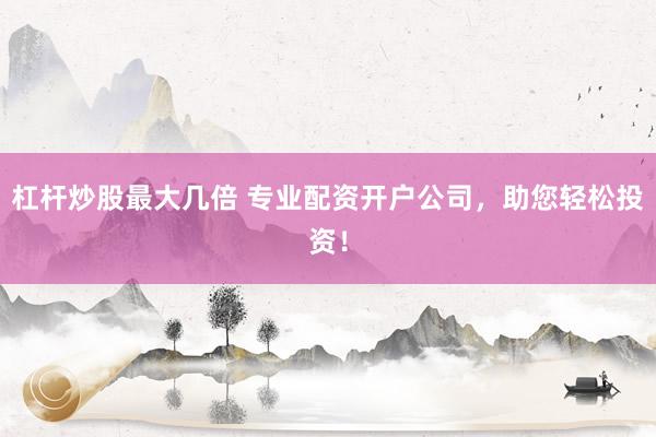 杠杆炒股最大几倍 专业配资开户公司，助您轻松投资！
