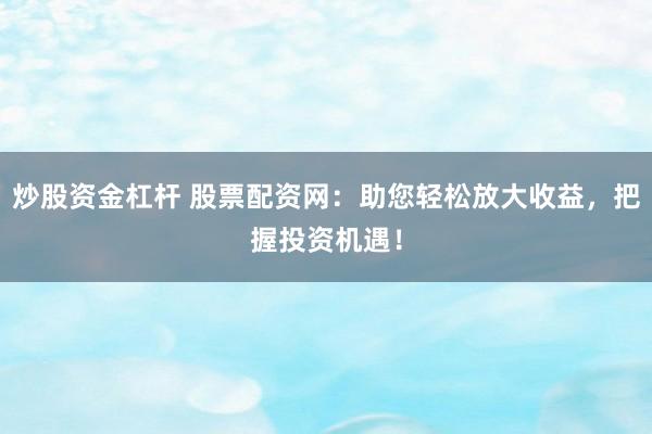 炒股资金杠杆 股票配资网：助您轻松放大收益，把握投资机遇！