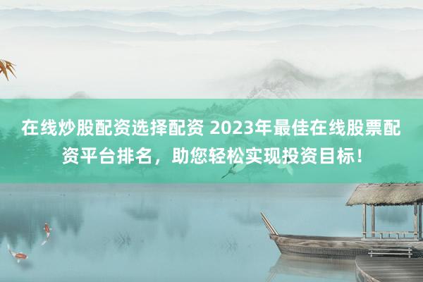在线炒股配资选择配资 2023年最佳在线股票配资平台排名，助您轻松实现投资目标！