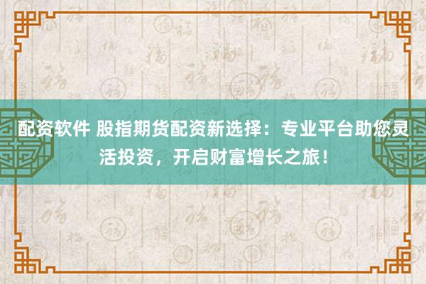 配资软件 股指期货配资新选择：专业平台助您灵活投资，开启财富增长之旅！