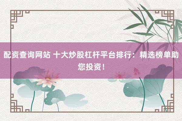 配资查询网站 十大炒股杠杆平台排行：精选榜单助您投资！