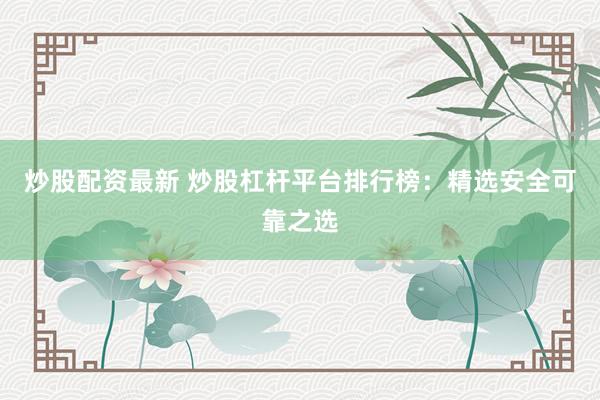 炒股配资最新 炒股杠杆平台排行榜：精选安全可靠之选