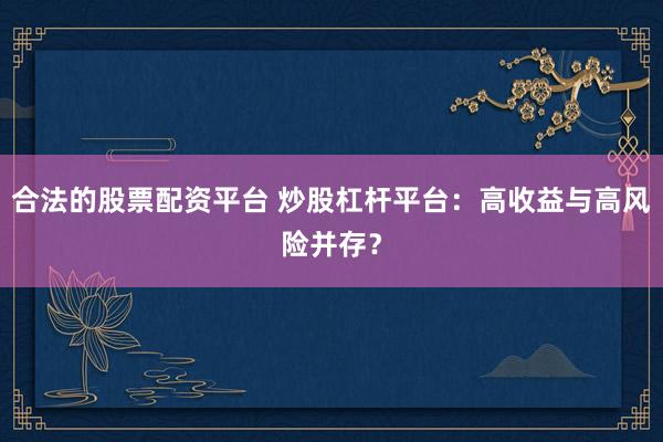合法的股票配资平台 炒股杠杆平台：高收益与高风险并存？