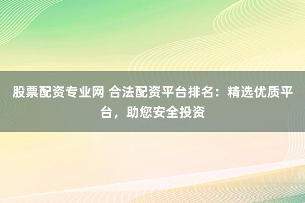 股票配资专业网 合法配资平台排名：精选优质平台，助您安全投资