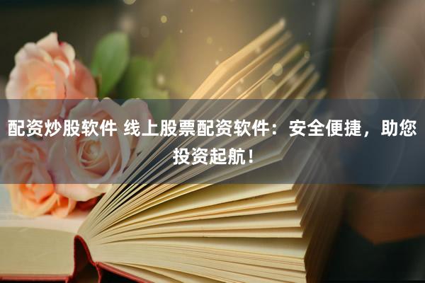 配资炒股软件 线上股票配资软件：安全便捷，助您投资起航！