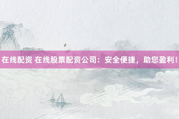 在线配资 在线股票配资公司：安全便捷，助您盈利！