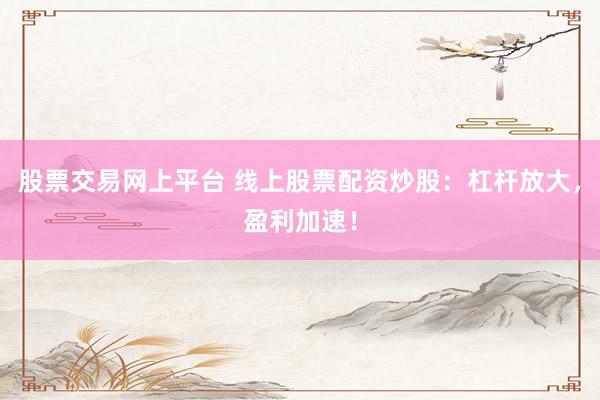 股票交易网上平台 线上股票配资炒股：杠杆放大，盈利加速！