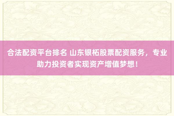 合法配资平台排名 山东银柘股票配资服务，专业助力投资者实现资产增值梦想！