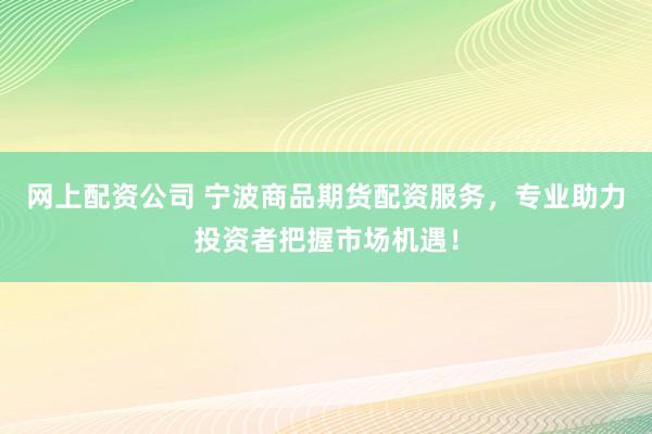 网上配资公司 宁波商品期货配资服务，专业助力投资者把握市场机遇！