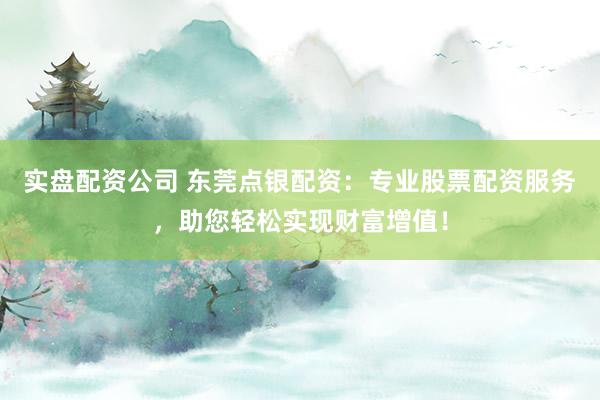 实盘配资公司 东莞点银配资：专业股票配资服务，助您轻松实现财富增值！
