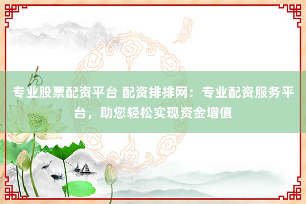 专业股票配资平台 配资排排网：专业配资服务平台，助您轻松实现资金增值