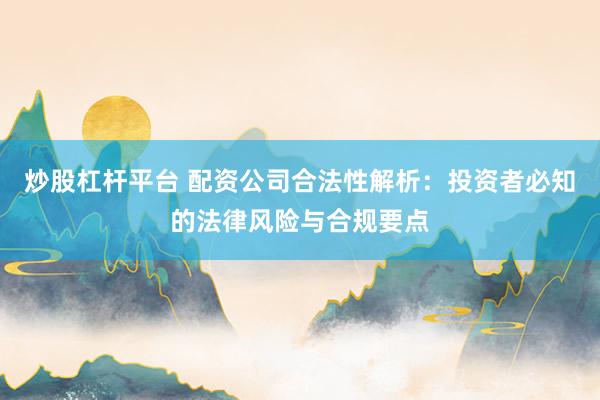炒股杠杆平台 配资公司合法性解析：投资者必知的法律风险与合规要点
