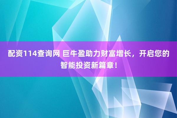 配资114查询网 巨牛盈助力财富增长，开启您的智能投资新篇章！