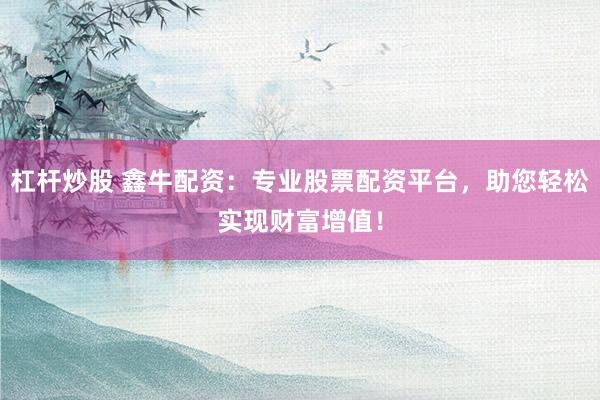 杠杆炒股 鑫牛配资：专业股票配资平台，助您轻松实现财富增值！