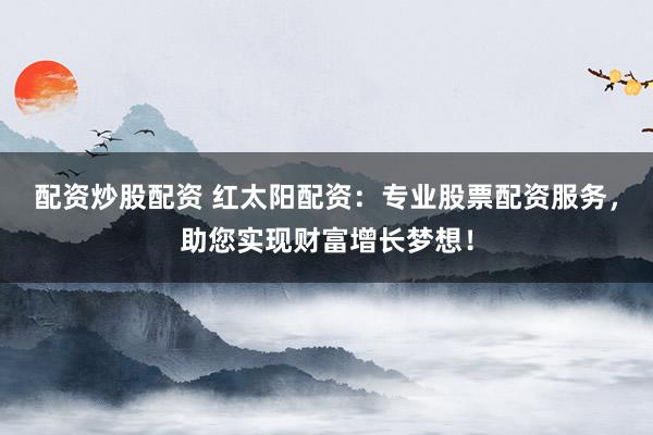 配资炒股配资 红太阳配资：专业股票配资服务，助您实现财富增长梦想！
