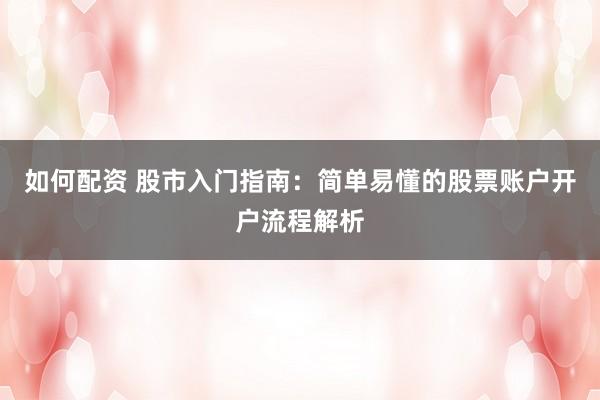 如何配资 股市入门指南：简单易懂的股票账户开户流程解析