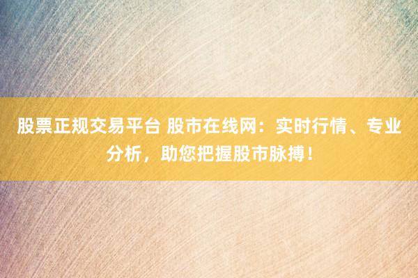 股票正规交易平台 股市在线网：实时行情、专业分析，助您把握股市脉搏！