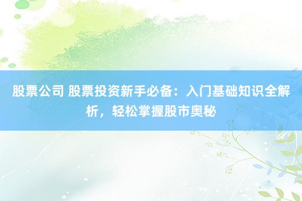 股票公司 股票投资新手必备：入门基础知识全解析，轻松掌握股市奥秘