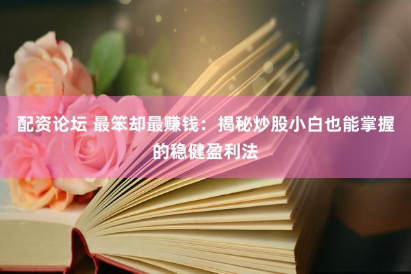 配资论坛 最笨却最赚钱：揭秘炒股小白也能掌握的稳健盈利法