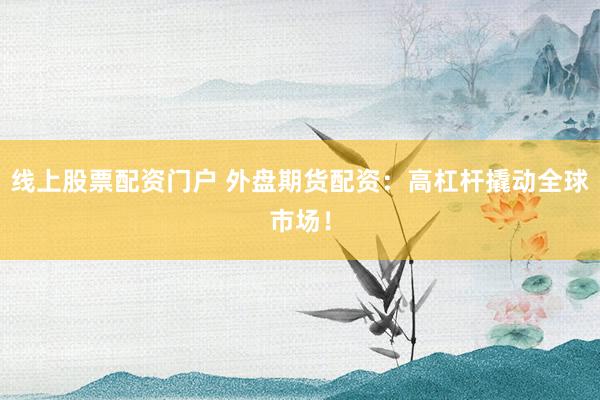 线上股票配资门户 外盘期货配资：高杠杆撬动全球市场！