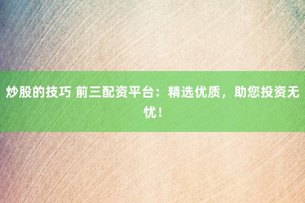 炒股的技巧 前三配资平台：精选优质，助您投资无忧！