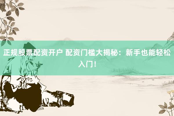 正规股票配资开户 配资门槛大揭秘：新手也能轻松入门！