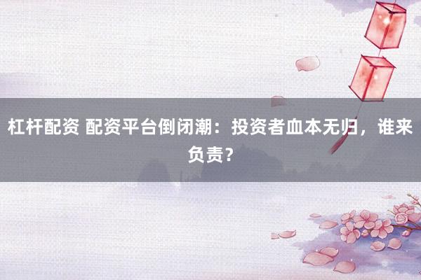 杠杆配资 配资平台倒闭潮：投资者血本无归，谁来负责？