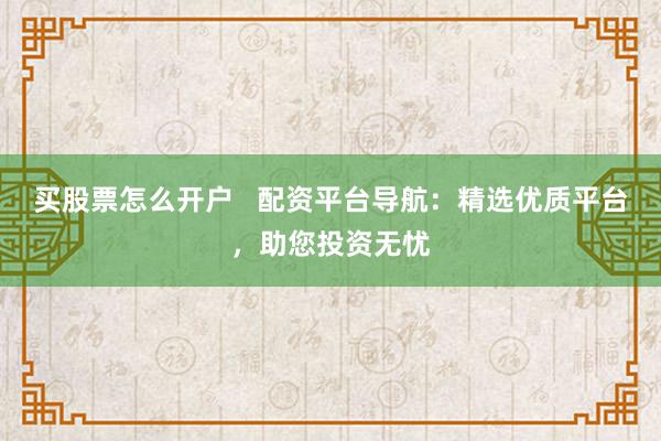买股票怎么开户   配资平台导航：精选优质平台，助您投资无忧