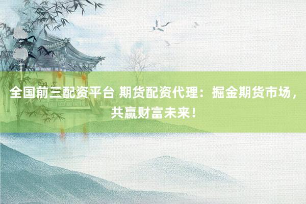 全国前三配资平台 期货配资代理：掘金期货市场，共赢财富未来！