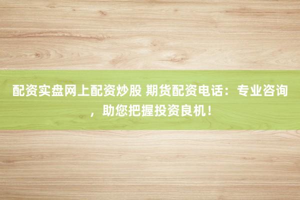 配资实盘网上配资炒股 期货配资电话：专业咨询，助您把握投资良机！
