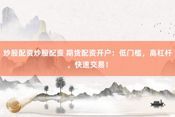 炒股配资炒股配资 期货配资开户：低门槛，高杠杆，快速交易！