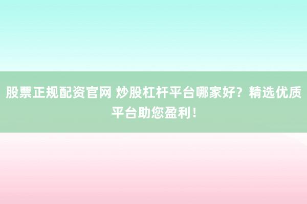 股票正规配资官网 炒股杠杆平台哪家好？精选优质平台助您盈利！