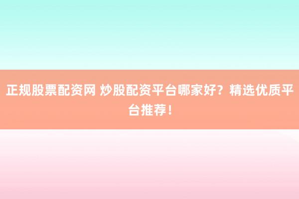 正规股票配资网 炒股配资平台哪家好？精选优质平台推荐！