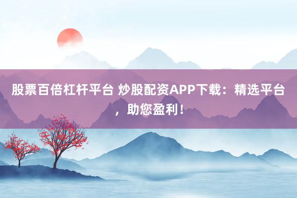 股票百倍杠杆平台 炒股配资APP下载：精选平台，助您盈利！
