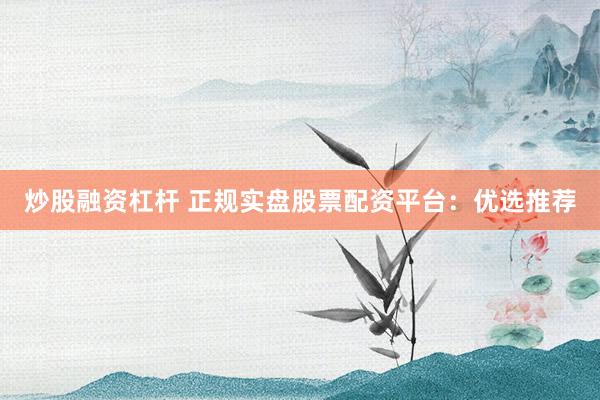 炒股融资杠杆 正规实盘股票配资平台：优选推荐