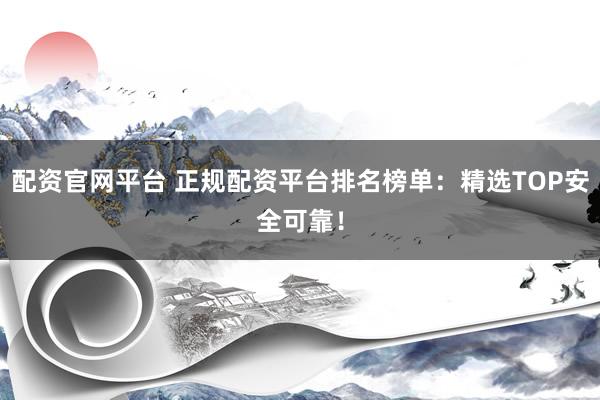 配资官网平台 正规配资平台排名榜单：精选TOP安全可靠！