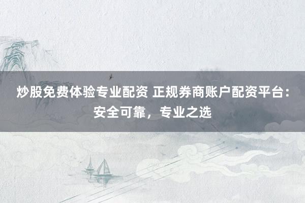 炒股免费体验专业配资 正规券商账户配资平台：安全可靠，专业之选