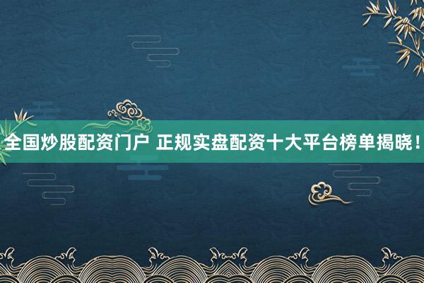 全国炒股配资门户 正规实盘配资十大平台榜单揭晓！