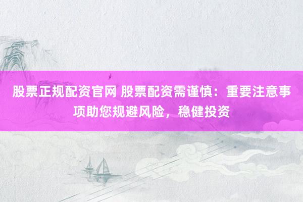 股票正规配资官网 股票配资需谨慎：重要注意事项助您规避风险，稳健投资