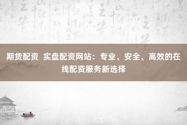 期货配资  实盘配资网站：专业、安全、高效的在线配资服务新选择
