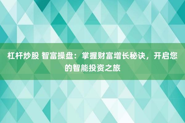 杠杆炒股 智富操盘：掌握财富增长秘诀，开启您的智能投资之旅