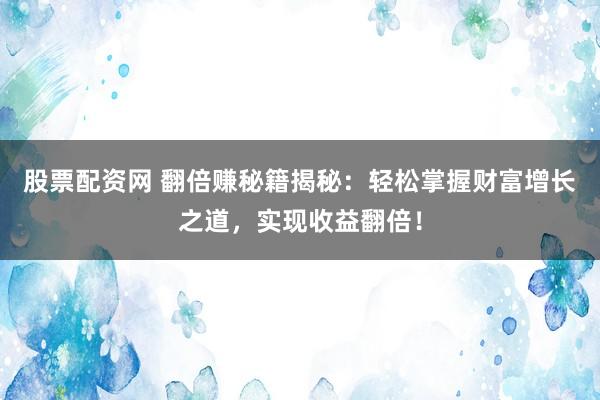 股票配资网 翻倍赚秘籍揭秘：轻松掌握财富增长之道，实现收益翻倍！