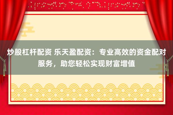 炒股杠杆配资 乐天盈配资：专业高效的资金配对服务，助您轻松实现财富增值