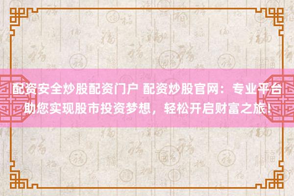 配资安全炒股配资门户 配资炒股官网：专业平台助您实现股市投资梦想，轻松开启财富之旅！