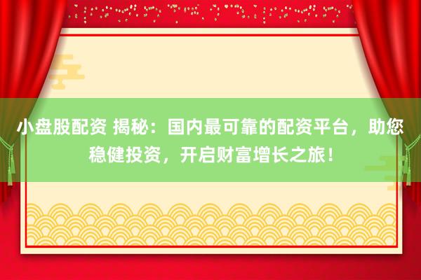 小盘股配资 揭秘：国内最可靠的配资平台，助您稳健投资，开启财富增长之旅！